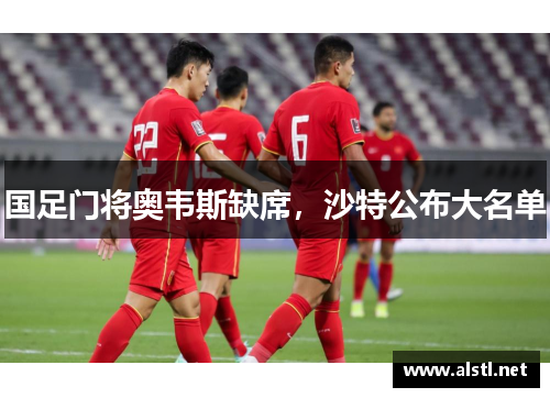 国足门将奥韦斯缺席，沙特公布大名单