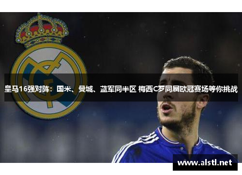 皇马16强对阵：国米、曼城、蓝军同半区 梅西C罗同届欧冠赛场等你挑战