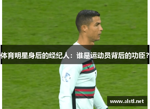 体育明星身后的经纪人：谁是运动员背后的功臣？